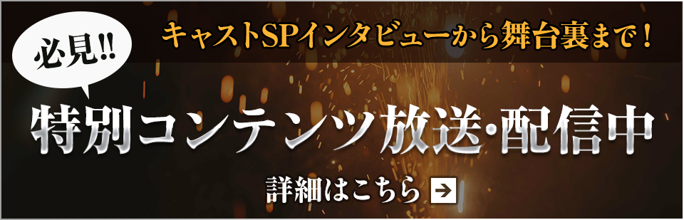 キャストSPインタビューから舞台裏まで!必見の特別コンテンツ 放送・配信中 詳細はこちらから