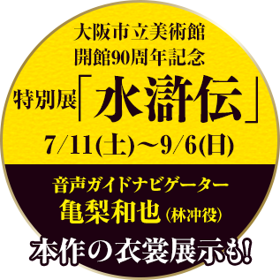 大阪市立美術館開館90周年記念特別展「水滸伝」会期:7/11(土)〜9/6(日)音声ガイドナビゲーター 林冲役・亀梨和也 詳細はこちらから